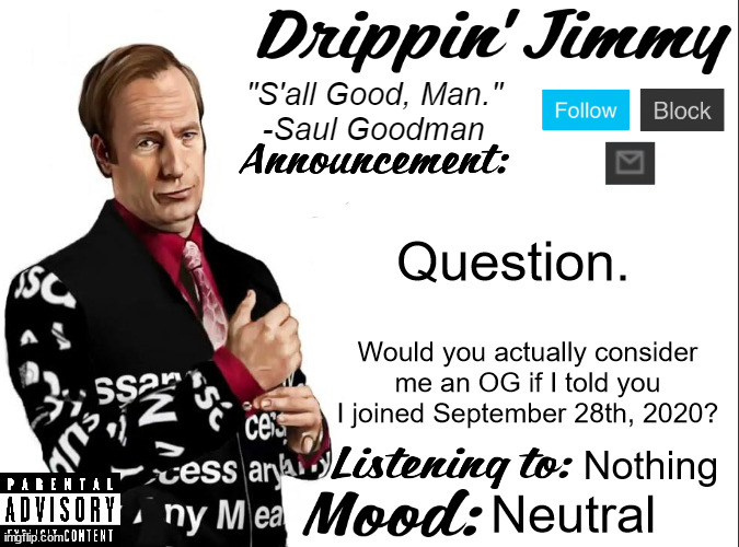 Drippin' Jimmy announcement V1 | Question. Would you actually consider me an OG if I told you I joined September 28th, 2020? Nothing; Neutral | image tagged in drippin' jimmy announcement v1 | made w/ Imgflip meme maker