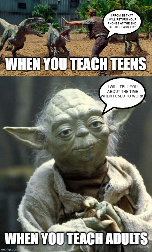 teaching | I PROMISE THAT 
I WILL RETURN YOUR 
PHONES AT THE END 
OF THE CLASS, OK? WHEN YOU TEACH TEENS; I WILL TELL YOU ABOUT THE TIME WHEN I USED TO WORK; WHEN YOU TEACH ADULTS | image tagged in chris pratt dinosaur meme,yoda | made w/ Imgflip meme maker