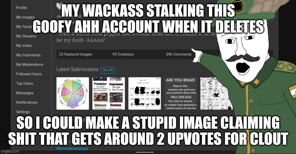 MY WACKASS STALKING THIS GOOFY AHH ACCOUNT WHEN IT DELETES; SO I COULD MAKE A STUPID IMAGE CLAIMING SHIT THAT GETS AROUND 2 UPVOTES FOR CLOUT | made w/ Imgflip meme maker