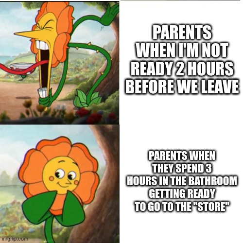 Cuphead Flower | PARENTS WHEN I'M NOT READY 2 HOURS BEFORE WE LEAVE; PARENTS WHEN THEY SPEND 3 HOURS IN THE BATHROOM GETTING READY TO GO TO THE "STORE" | image tagged in cuphead flower | made w/ Imgflip meme maker