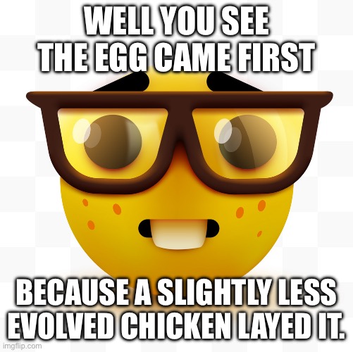 Nerd emoji | WELL YOU SEE THE EGG CAME FIRST BECAUSE A SLIGHTLY LESS EVOLVED CHICKEN LAYED IT. | image tagged in nerd emoji | made w/ Imgflip meme maker