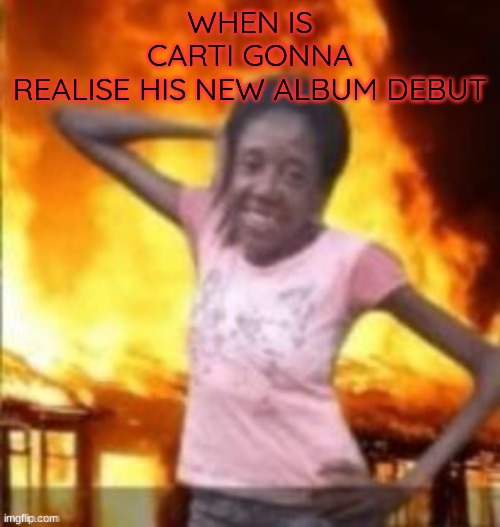 SLAY | WHEN IS CARTI GONNA REALISE HIS NEW ALBUM DEBUT | image tagged in slay | made w/ Imgflip meme maker
