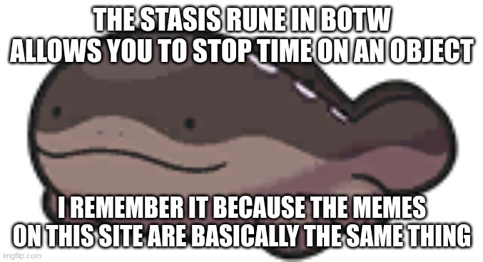 do you need help? i feel like i time-traveled to 2018. "guys i just discovered this game called am-" | THE STASIS RUNE IN BOTW ALLOWS YOU TO STOP TIME ON AN OBJECT; I REMEMBER IT BECAUSE THE MEMES ON THIS SITE ARE BASICALLY THE SAME THING | image tagged in clodsire | made w/ Imgflip meme maker
