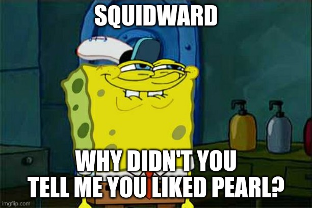 Don't You Squidward | SQUIDWARD; WHY DIDN'T YOU TELL ME YOU LIKED PEARL? | image tagged in memes,don't you squidward | made w/ Imgflip meme maker