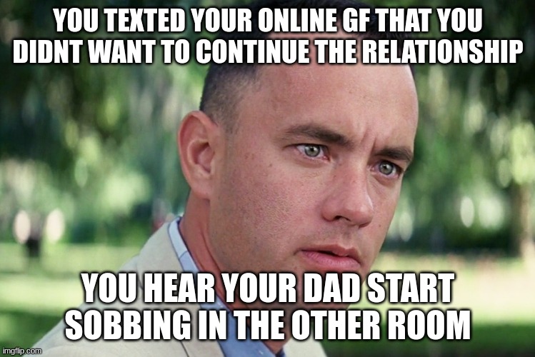 And Just Like That Meme | YOU TEXTED YOUR ONLINE GF THAT YOU DIDNT WANT TO CONTINUE THE RELATIONSHIP; YOU HEAR YOUR DAD START SOBBING IN THE OTHER ROOM | image tagged in memes,and just like that | made w/ Imgflip meme maker