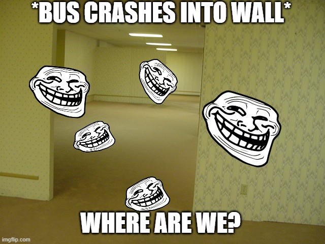 nah the bus driver | *BUS CRASHES INTO WALL*; WHERE ARE WE? | image tagged in the backrooms | made w/ Imgflip meme maker