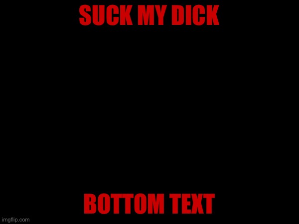 no | SUCK MY DICK; BOTTOM TEXT | made w/ Imgflip meme maker