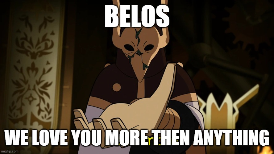 We love you, belos. There is no changing that. | BELOS; WE LOVE YOU MORE THEN ANYTHING | image tagged in i need more | made w/ Imgflip meme maker