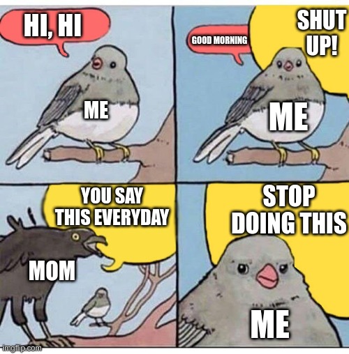 I get up at 6 a.m., and my mom has to get up with me too, so I can get to school, but I make it her nightmare | SHUT UP! HI, HI; GOOD MORNING; ME; ME; STOP DOING THIS; YOU SAY THIS EVERYDAY; MOM; ME | image tagged in annoyed bird,kiwi | made w/ Imgflip meme maker
