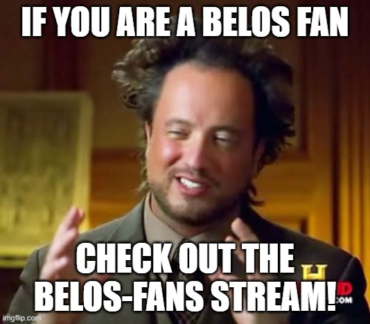 check it out pls :( | IF YOU ARE A BELOS FAN; CHECK OUT THE BELOS-FANS STREAM! | image tagged in memes,ancient aliens | made w/ Imgflip meme maker