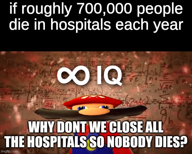 hospitals kill | if roughly 700,000 people die in hospitals each year; WHY DONT WE CLOSE ALL THE HOSPITALS SO NOBODY DIES? | image tagged in infinite iq mario | made w/ Imgflip meme maker