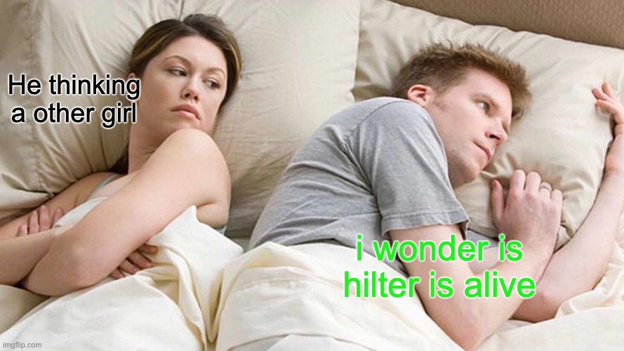 the girlfriend thinks her boyfriend is thinking other girl but the boyfriend is wondering is hilter is alive | He thinking a other girl; i wonder is hilter is alive | image tagged in memes,i bet he's thinking about other women | made w/ Imgflip meme maker