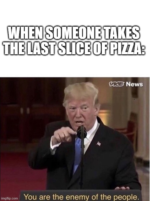 ??? | WHEN SOMEONE TAKES THE LAST SLICE OF PIZZA: | image tagged in you are the enemy of the people,donald trump | made w/ Imgflip meme maker