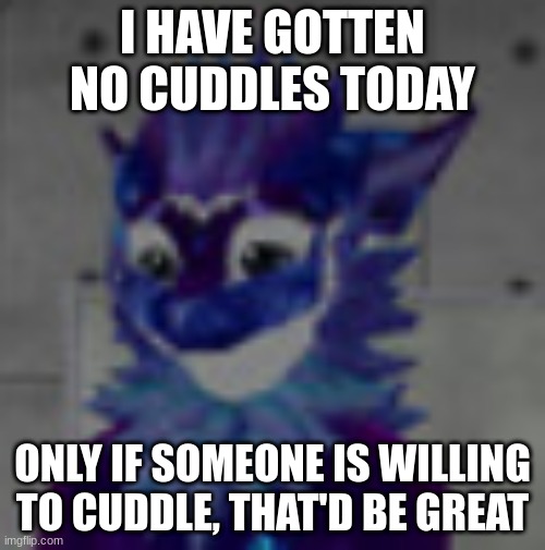 I need someone to cuddle with ;^; | I HAVE GOTTEN NO CUDDLES TODAY; ONLY IF SOMEONE IS WILLING TO CUDDLE, THAT'D BE GREAT | image tagged in sad nardo,sad | made w/ Imgflip meme maker