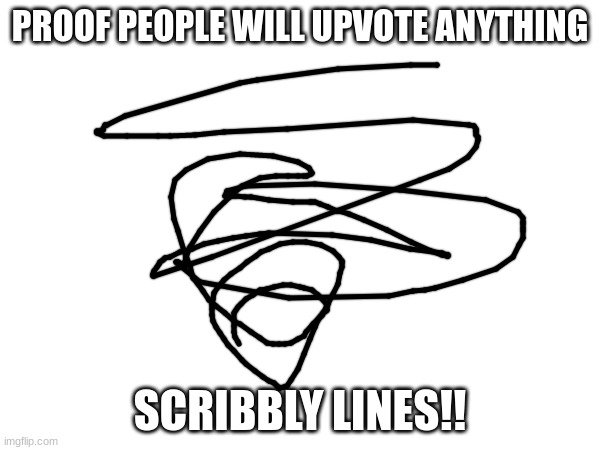 Will this actually work? If it does then I have no idea what is wrong with people in this world. | PROOF PEOPLE WILL UPVOTE ANYTHING; SCRIBBLY LINES!! | image tagged in if you actually read tags then have an amazing day bros | made w/ Imgflip meme maker