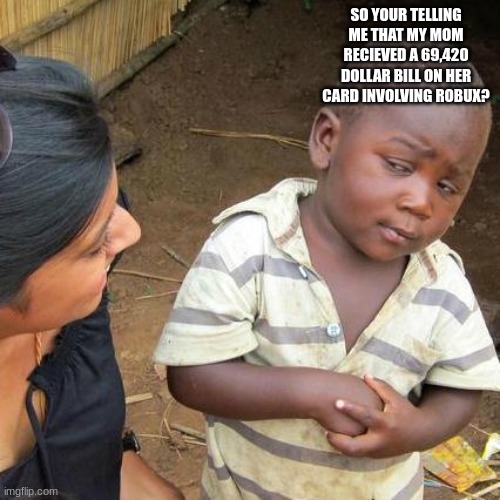 sus | SO YOUR TELLING ME THAT MY MOM RECIEVED A 69,420 DOLLAR BILL ON HER CARD INVOLVING ROBUX? | image tagged in memes,third world skeptical kid | made w/ Imgflip meme maker