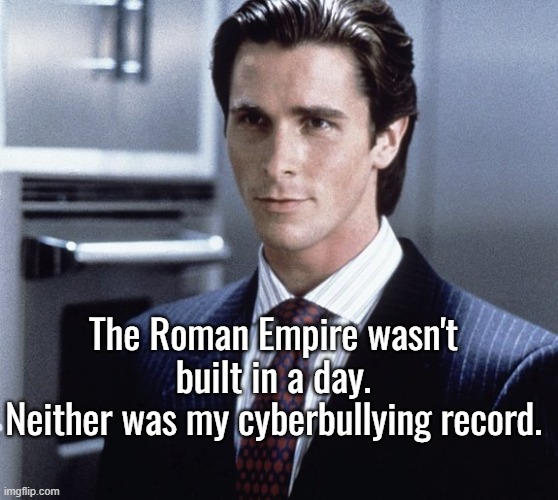 the | The Roman Empire wasn't built in a day.
Neither was my cyberbullying record. | image tagged in patrick bateman | made w/ Imgflip meme maker