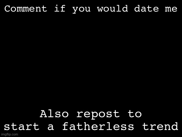 This post is yucky | Comment if you would date me; Also repost to start a fatherless trend | made w/ Imgflip meme maker