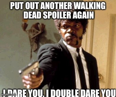 Say That Again I Dare You | PUT OUT ANOTHER WALKING DEAD SPOILER AGAIN I DARE YOU, I DOUBLE DARE YOU | image tagged in memes,say that again i dare you | made w/ Imgflip meme maker