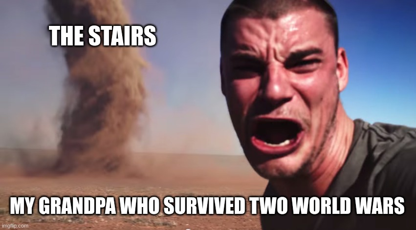 Here it comes | THE STAIRS; MY GRANDPA WHO SURVIVED TWO WORLD WARS | image tagged in here it comes | made w/ Imgflip meme maker