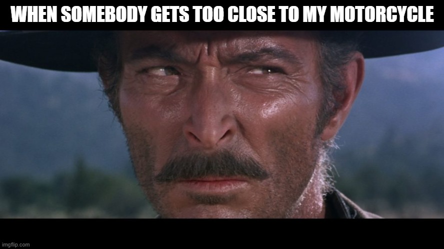 WHEN SOMEBODY GETS TOO CLOSE TO MY MOTORCYCLE | WHEN SOMEBODY GETS TOO CLOSE TO MY MOTORCYCLE | image tagged in lee van cleef | made w/ Imgflip meme maker