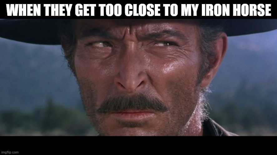 WHEN THEY GET TOO CLOSE TO MY IRON HORSE | WHEN THEY GET TOO CLOSE TO MY IRON HORSE | image tagged in lee van cleef | made w/ Imgflip meme maker