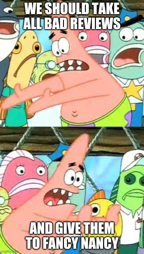 We all agree Patrick Fancy Nancy sucks | WE SHOULD TAKE ALL BAD REVIEWS; AND GIVE THEM TO FANCY NANCY | image tagged in memes,put it somewhere else patrick | made w/ Imgflip meme maker