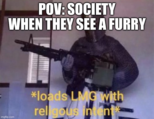 Bro leave them alone | POV: SOCIETY WHEN THEY SEE A FURRY | image tagged in loads lmg with religious intent | made w/ Imgflip meme maker