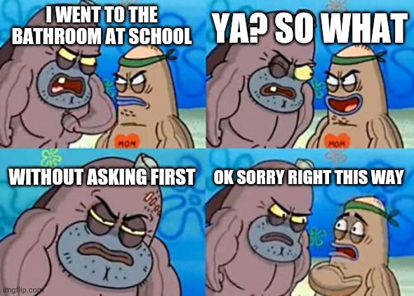 How Tough Are You | YA? SO WHAT; I WENT TO THE BATHROOM AT SCHOOL; WITHOUT ASKING FIRST; OK SORRY RIGHT THIS WAY | image tagged in memes,how tough are you | made w/ Imgflip meme maker