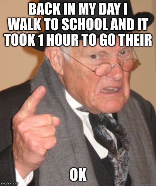 Back In My Day | BACK IN MY DAY I WALK TO SCHOOL AND IT TOOK 1 HOUR TO GO THEIR; OK | image tagged in memes,back in my day | made w/ Imgflip meme maker