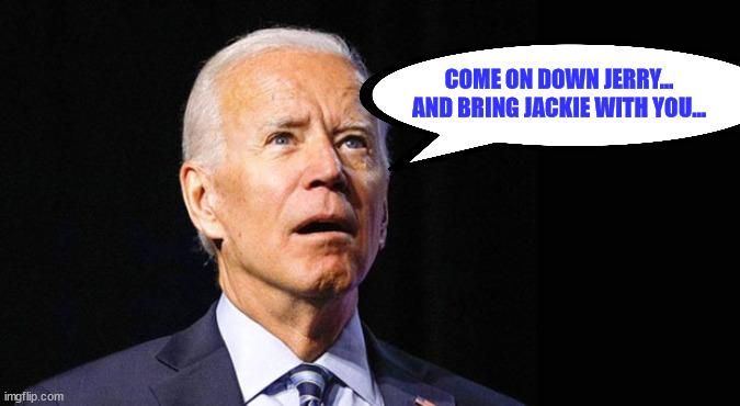 Confused joe biden | COME ON DOWN JERRY... AND BRING JACKIE WITH YOU... | image tagged in confused joe biden | made w/ Imgflip meme maker
