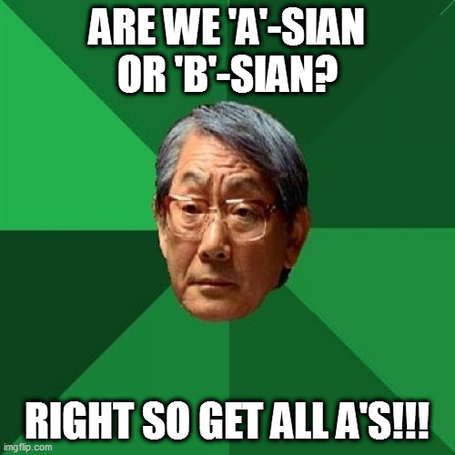 High Expectations Asian Father Meme | ARE WE 'A'-SIAN OR 'B'-SIAN? RIGHT SO GET ALL A'S!!! | image tagged in memes,high expectations asian father | made w/ Imgflip meme maker