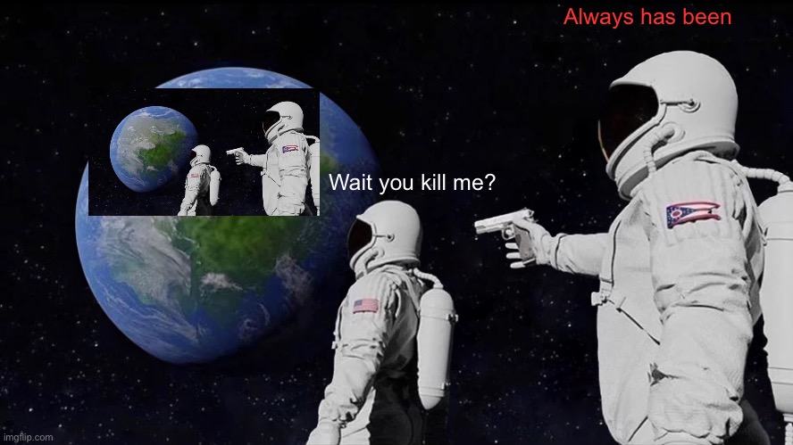 Always Has Been | Always has been; Wait you kill me? | image tagged in memes,always has been | made w/ Imgflip meme maker