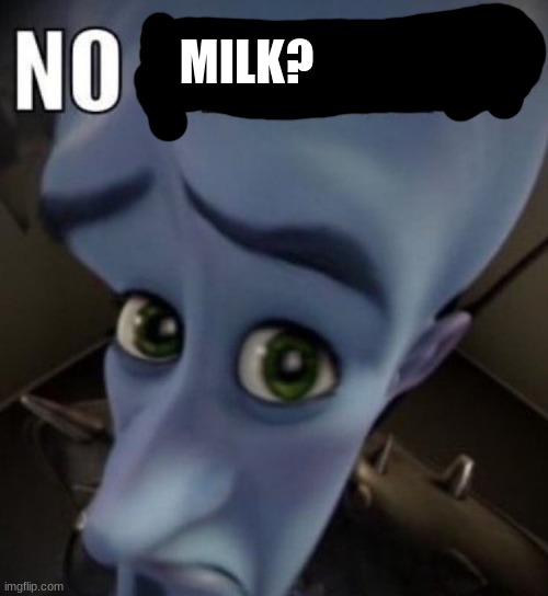 no bitches megamind | MILK? | image tagged in no bitches megamind | made w/ Imgflip meme maker