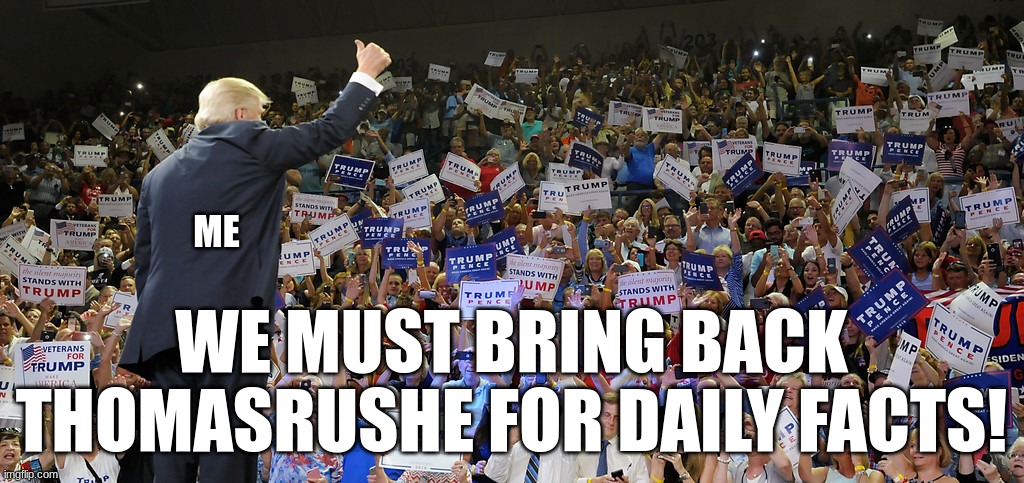 Where has he gone? | WE MUST BRING BACK THOMASRUSHE FOR DAILY FACTS! ME | image tagged in trump rally | made w/ Imgflip meme maker