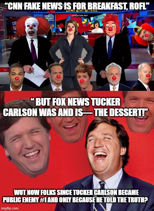 Carlson just became uncoverable | “CNN FAKE NEWS IS FOR BREAKFAST, ROFL"; “ BUT FOX NEWS TUCKER CARLSON WAS AND IS— THE DESSERT!”; WUT NOW FOLKS SINCE TUCKER CARLSON BECAME PUBLIC ENEMY #1 AND ONLY BECAUSE HE TOLD THE TRUTH? | image tagged in cnn clown news network,tucker carlson laughing at libs cropped,government corruption,tucker carlson,you can't handle the truth | made w/ Imgflip meme maker
