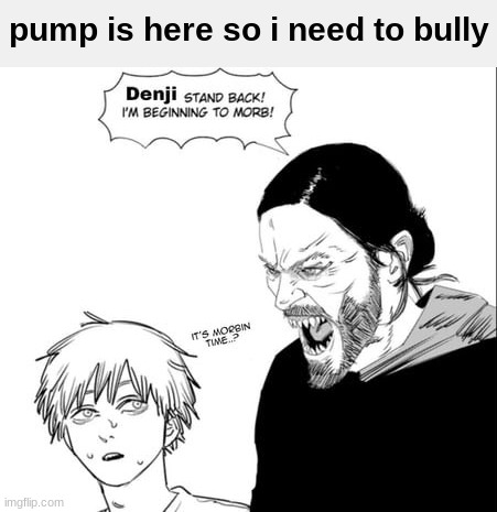 IMA GET SILLY | pump is here so i need to bully | image tagged in denji morbin time | made w/ Imgflip meme maker