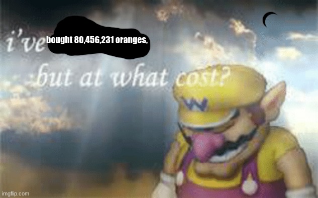 I've won but at what cost? | bought 80,456,231 oranges, | image tagged in i've won but at what cost | made w/ Imgflip meme maker