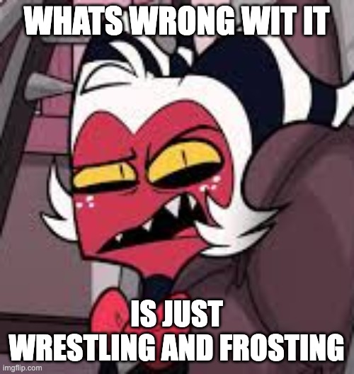 moxxie | WHATS WRONG WIT IT IS JUST WRESTLING AND FROSTING | image tagged in moxxie | made w/ Imgflip meme maker