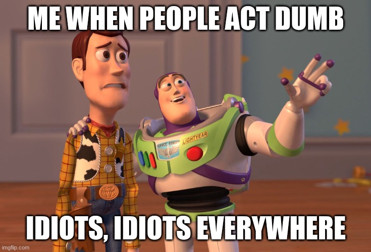 X, X Everywhere | ME WHEN PEOPLE ACT DUMB; IDIOTS, IDIOTS EVERYWHERE | image tagged in memes,x x everywhere | made w/ Imgflip meme maker