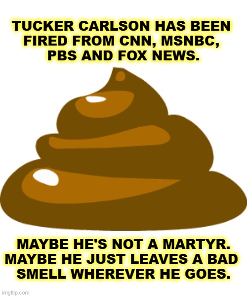 TUCKER CARLSON HAS BEEN 
FIRED FROM CNN, MSNBC, 
PBS AND FOX NEWS. MAYBE HE'S NOT A MARTYR. MAYBE HE JUST LEAVES A BAD 
SMELL WHEREVER HE GOES. | image tagged in tucker carlson,fired,cnn,msnbc,pbs,fox news | made w/ Imgflip meme maker