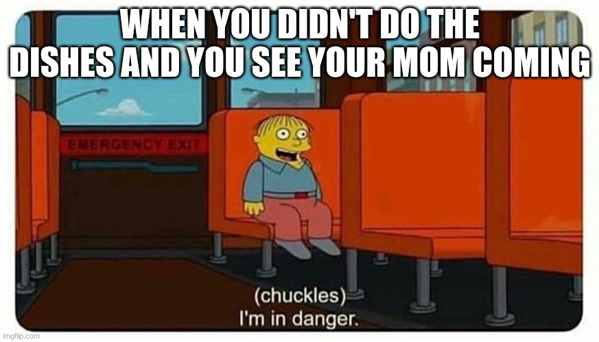 Mommy Im in danger | WHEN YOU DIDN'T DO THE DISHES AND YOU SEE YOUR MOM COMING | image tagged in ralph in danger | made w/ Imgflip meme maker