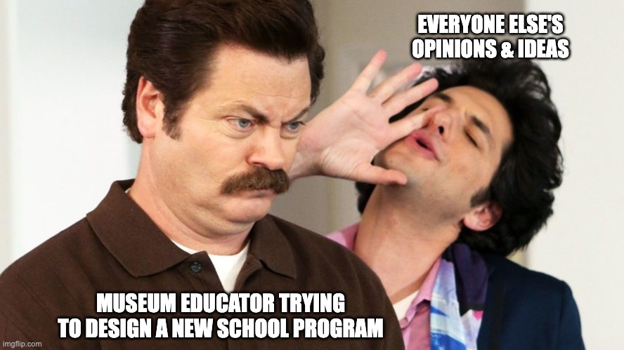Museum Educators | EVERYONE ELSE'S OPINIONS & IDEAS; MUSEUM EDUCATOR TRYING TO DESIGN A NEW SCHOOL PROGRAM | image tagged in museums,educators,i don't care,annoyed,parks and rec | made w/ Imgflip meme maker