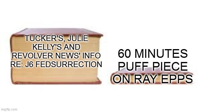 Big book small book | TUCKER'S, JULIE KELLY'S AND REVOLVER NEWS' INFO RE: J6 FEDSURRECTION; 60 MINUTES PUFF PIECE ON RAY EPPS | image tagged in big book small book | made w/ Imgflip meme maker