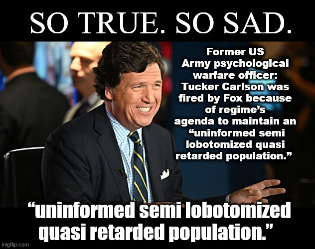 PsyOp'ing USSA a million brains at a time thru MSM | SO TRUE. SO SAD. Former US Army psychological warfare officer: Tucker Carlson was fired by Fox because of regime’s agenda to maintain an
 “uninformed semi lobotomized quasi retarded population.”; “uninformed semi lobotomized quasi retarded population.” | image tagged in politics,memes | made w/ Imgflip meme maker