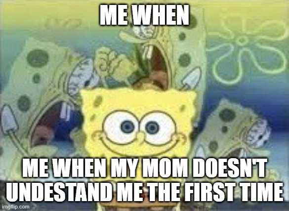 bro this is fr | ME WHEN; ME WHEN MY MOM DOESN'T UNDESTAND ME THE FIRST TIME | image tagged in spongebob internal screaming | made w/ Imgflip meme maker