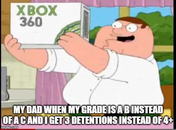 MY DAD WHEN MY GRADE IS A B INSTEAD OF A C AND I GET 3 DETENTIONS INSTEAD OF 4+ | image tagged in peter griffin | made w/ Imgflip meme maker