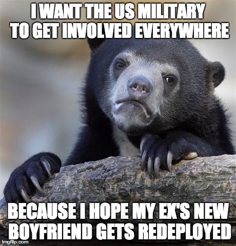 Confession Bear | I WANT THE US MILITARY TO GET INVOLVED EVERYWHERE BECAUSE I HOPE MY EX'S NEW BOYFRIEND GETS REDEPLOYED | image tagged in memes,confession bear,AdviceAnimals | made w/ Imgflip meme maker