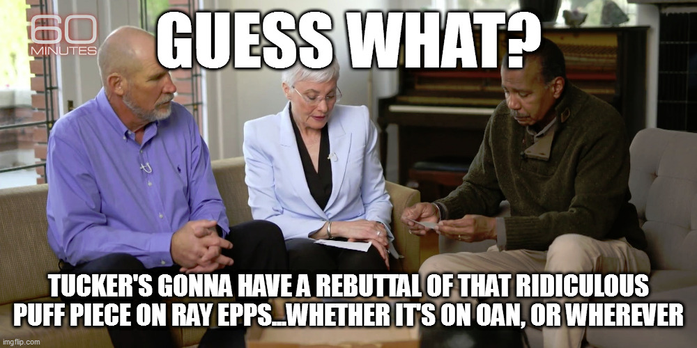 GUESS WHAT? TUCKER'S GONNA HAVE A REBUTTAL OF THAT RIDICULOUS PUFF PIECE ON RAY EPPS...WHETHER IT'S ON OAN, OR WHEREVER | image tagged in memes | made w/ Imgflip meme maker