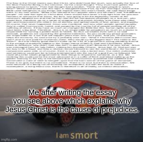 I am smort | Me after writing the essay you see above which explains why Jesus Christ is the cause of prejudices. | image tagged in i am smort | made w/ Imgflip meme maker